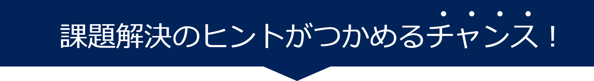 課題解決のヒントがつかめるチャンス！